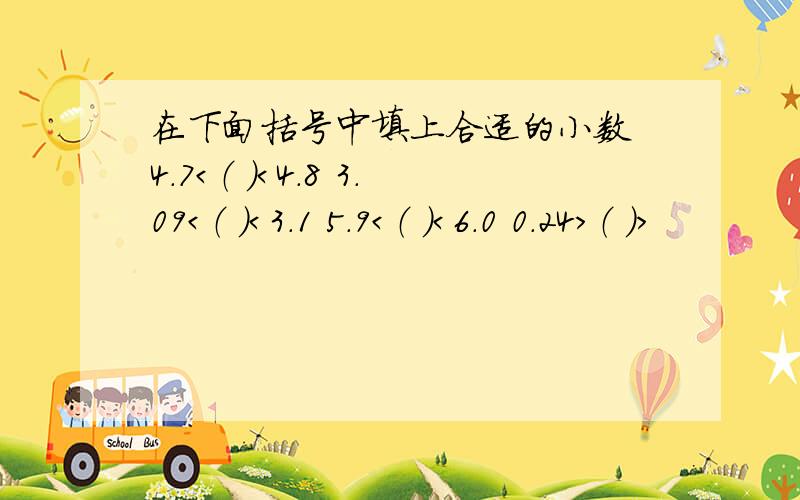 在下面括号中填上合适的小数 4.7＜（ ）＜4.8 3.09＜（ ）＜3.1 5.9＜（ ）＜6.0 0.24＞（ ）＞