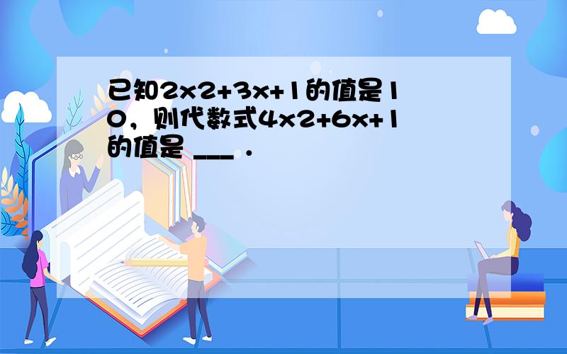 已知2x2+3x+1的值是10，则代数式4x2+6x+1的值是 ___ ．