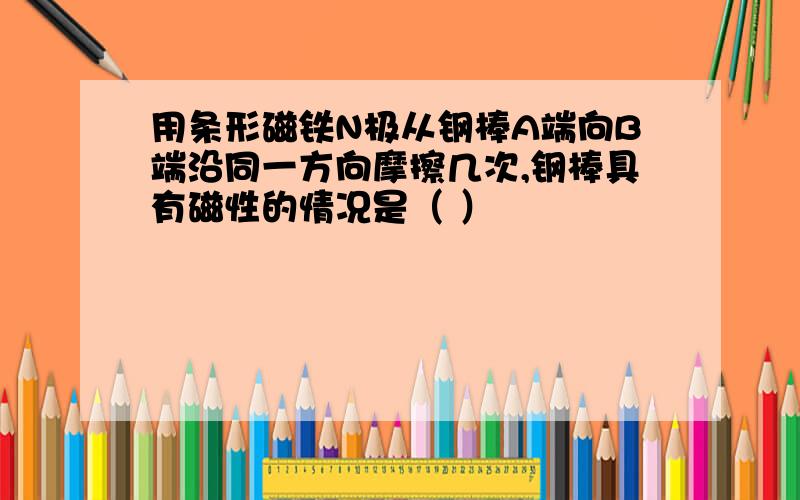 用条形磁铁N极从钢棒A端向B端沿同一方向摩擦几次,钢棒具有磁性的情况是（ ）