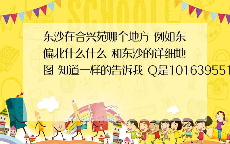 东沙在合兴苑哪个地方 例如东偏北什么什么 和东沙的详细地图 知道一样的告诉我 Q是1016395518 回答正确重