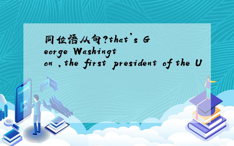 同位语从句?that's George Washington ,the first president of the U