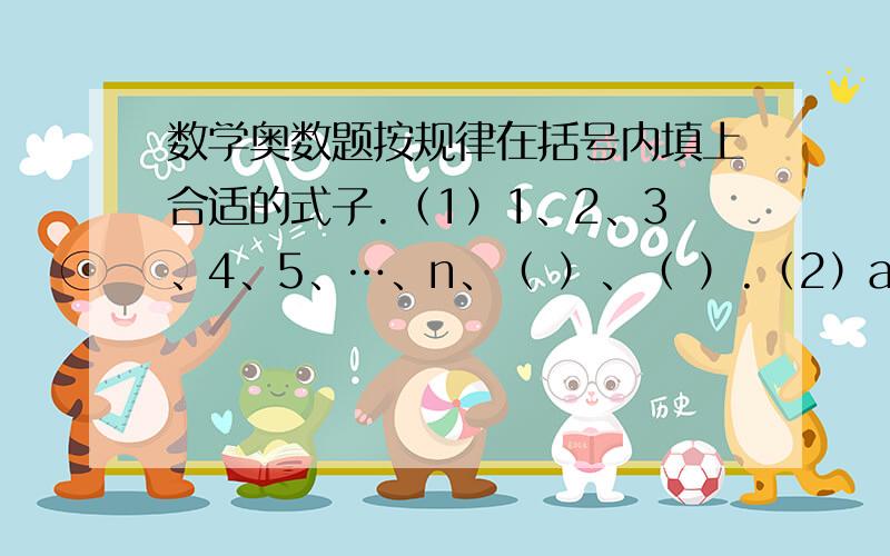 数学奥数题按规律在括号内填上合适的式子.（1）1、2、3、4、5、…、n、（ ）、（ ）.（2）a＋1、b＋2、c＋3、