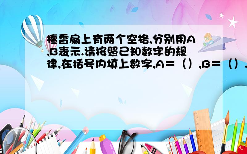 檀香扇上有两个空格,分别用A,B表示.请按照已知数字的规律,在括号内填上数字,A＝（）,B＝（）.