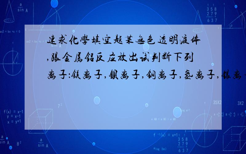 速求化学填空题某无色透明液体,跟金属铝反应放出试判断下列离子：镁离子,钡离子,铜离子,氢离子,银离子,硫酸根离子,氢氧根