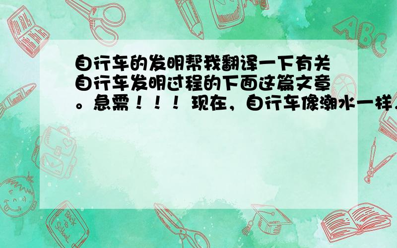 自行车的发明帮我翻译一下有关自行车发明过程的下面这篇文章。急需！！！ 现在，自行车像潮水一样，遍及世界各地，进入家家户户