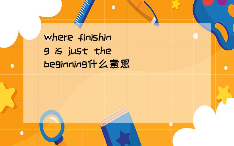 where finishing is just the beginning什么意思