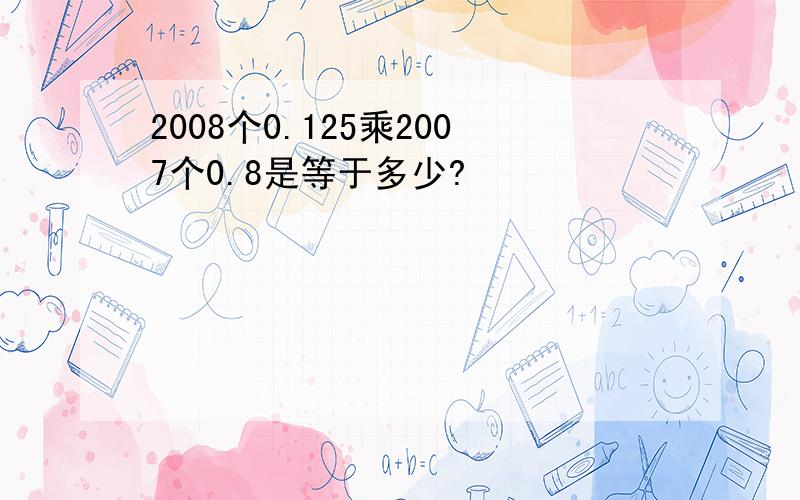 2008个0.125乘2007个0.8是等于多少?