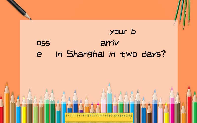 ________your boss ____(arrive) in Shanghai in two days?