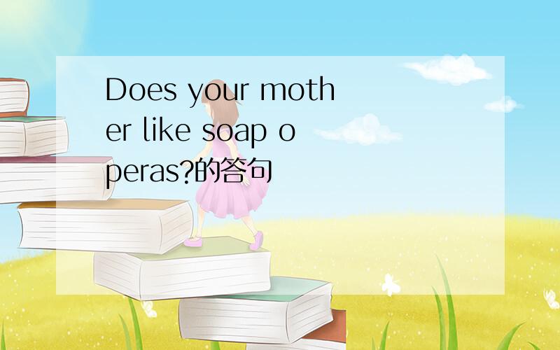 Does your mother like soap operas?的答句