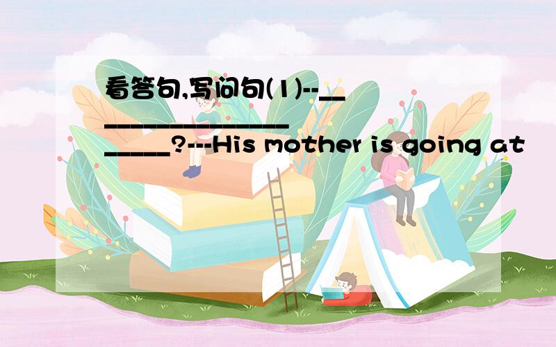 看答句,写问句(1)--_____________________?---His mother is going at