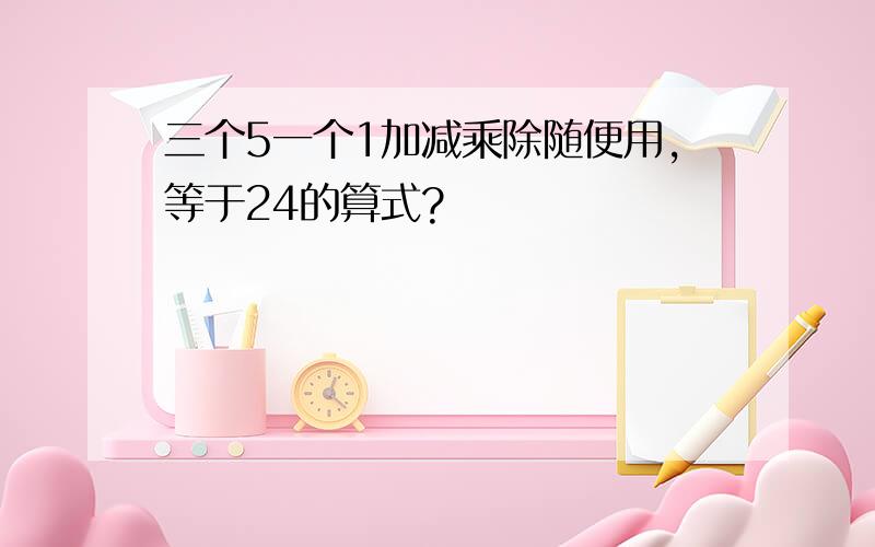 三个5一个1加减乘除随便用,等于24的算式?