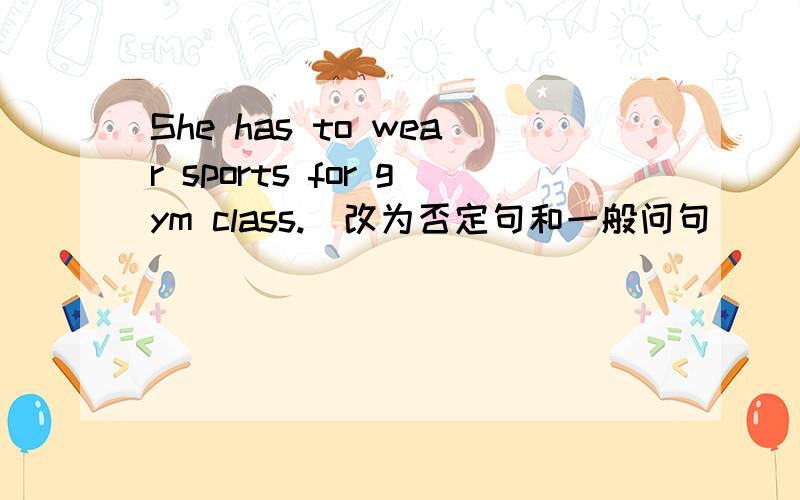 She has to wear sports for gym class.(改为否定句和一般问句)