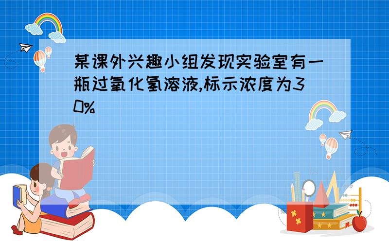 某课外兴趣小组发现实验室有一瓶过氧化氢溶液,标示浓度为30%