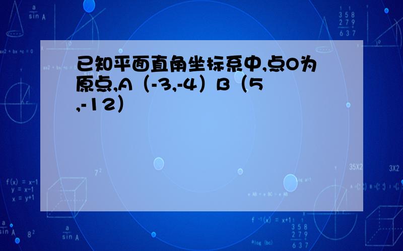 已知平面直角坐标系中,点O为原点,A（-3,-4）B（5,-12）