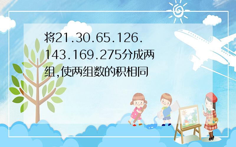 将21.30.65.126.143.169.275分成两组,使两组数的积相同