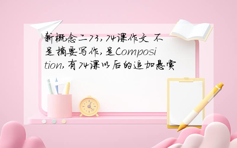 新概念二73,74课作文 不是摘要写作,是Composition,有74课以后的追加悬赏