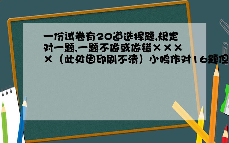 一份试卷有20道选择题,规定对一题,一题不做或做错××××（此处因印刷不清）小鸣作对16题但只得74分,问：这是为什么?