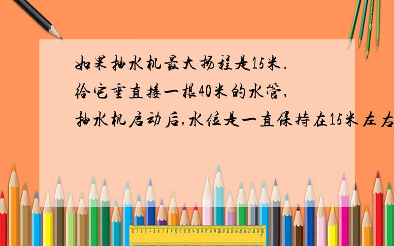 如果抽水机最大扬程是15米.给它垂直接一根40米的水管,抽水机启动后,水位是一直保持在15米左右；还是会慢慢升高,抽水机