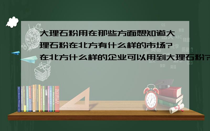 大理石粉用在那些方面想知道大理石粉在北方有什么样的市场?在北方什么样的企业可以用到大理石粉?