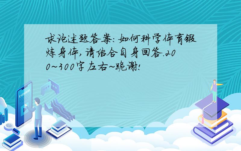 求论述题答案：如何科学体育锻炼身体,请结合自身回答.200~300字左右~跪谢!