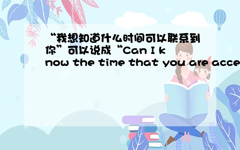 “我想知道什么时间可以联系到你”可以说成“Can I know the time that you are access