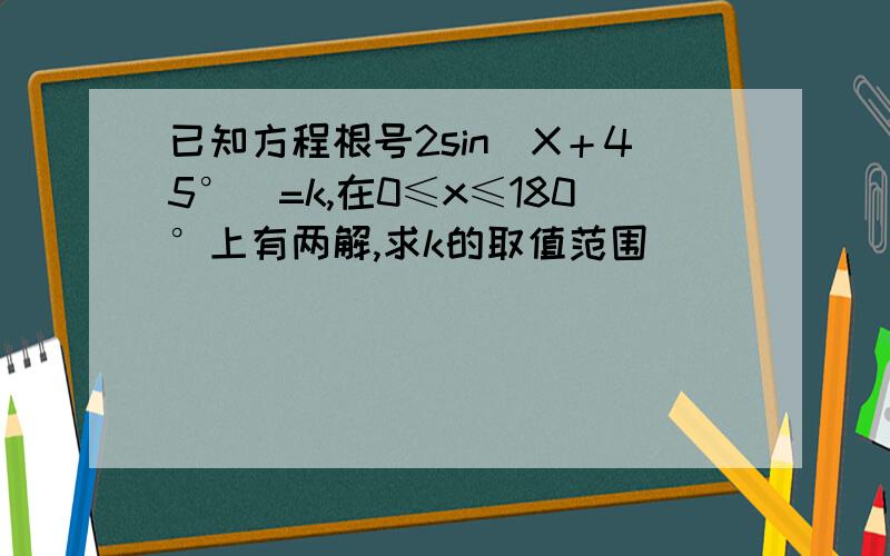 已知方程根号2sin（X＋45°）=k,在0≤x≤180°上有两解,求k的取值范围