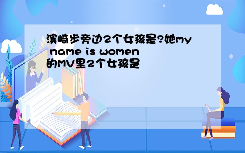 滨崎步旁边2个女孩是?她my name is women的MV里2个女孩是