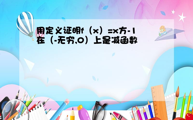 用定义证明f（x）=x方-1在（-无穷,0）上是减函数