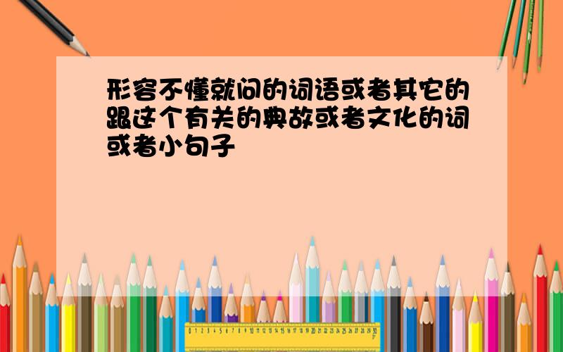 形容不懂就问的词语或者其它的跟这个有关的典故或者文化的词或者小句子