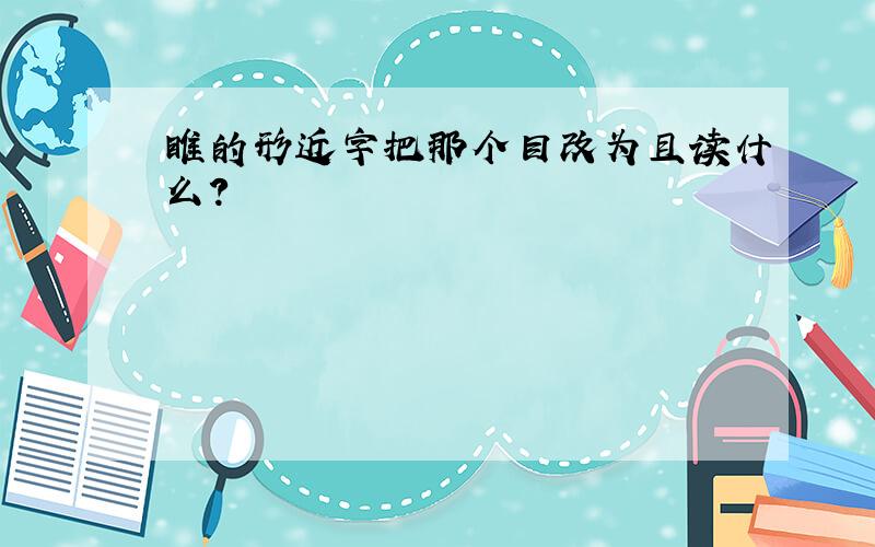 睢的形近字把那个目改为且读什么？