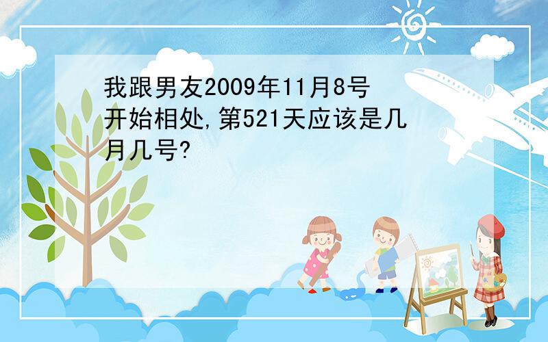 我跟男友2009年11月8号开始相处,第521天应该是几月几号?