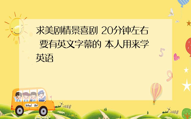 求美剧情景喜剧 20分钟左右 要有英文字幕的 本人用来学英语