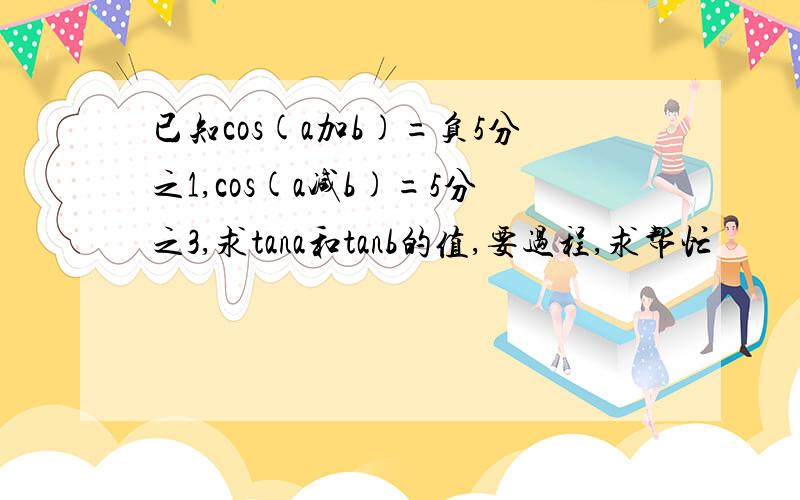 已知cos(a加b)=负5分之1,cos(a减b)=5分之3,求tana和tanb的值,要过程,求帮忙