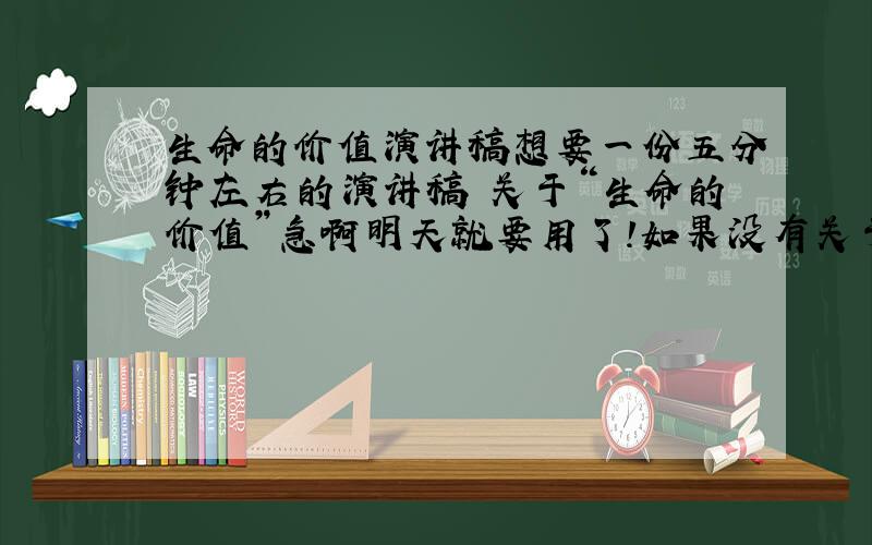 生命的价值演讲稿想要一份五分钟左右的演讲稿 关于“生命的价值”急啊明天就要用了!如果没有关于“生命的价值的”，鼓励人积极