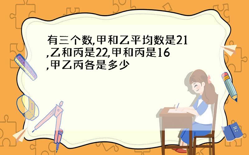 有三个数,甲和乙平均数是21,乙和丙是22,甲和丙是16,甲乙丙各是多少