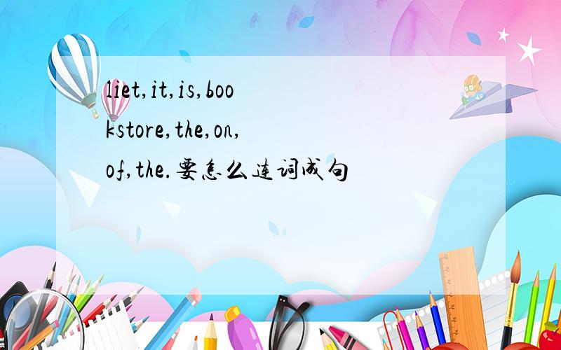 liet,it,is,bookstore,the,on,of,the.要怎么连词成句