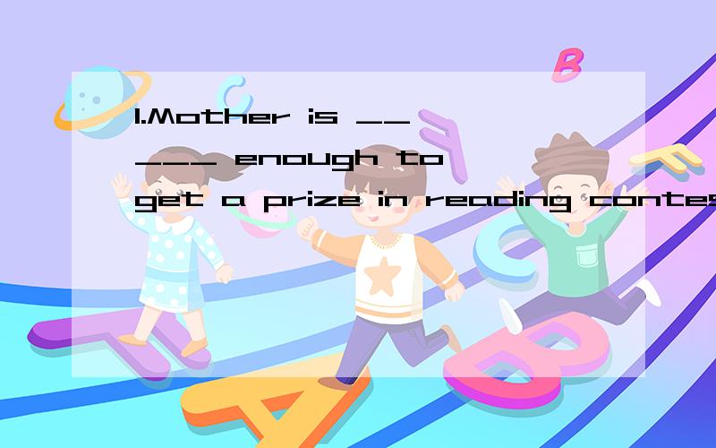 1.Mother is _____ enough to get a prize in reading contest.(