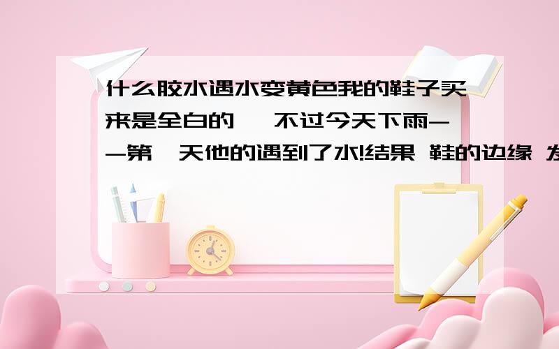 什么胶水遇水变黄色我的鞋子买来是全白的 ,不过今天下雨--第一天他的遇到了水!结果 鞋的边缘 发现了淡淡的黄色.我的猜想