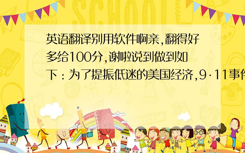 英语翻译别用软件啊亲,翻得好多给100分,谢啦说到做到如下：为了提振低迷的美国经济,9·11事件之后美联储实行了低利率政