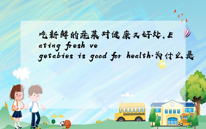 吃新鲜的蔬菜对健康又好处,Eating fresh vegetabies is good for health.为什么是