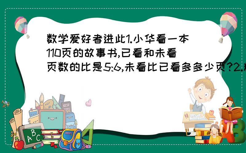 数学爱好者进此1.小华看一本110页的故事书,已看和未看页数的比是5:6,未看比已看多多少页?2.粮店有面粉560袋,卖