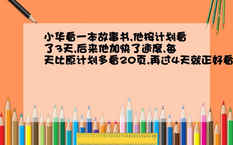 小华看一本故事书,他按计划看了3天,后来他加快了速度,每天比原计划多看20页,再过4天就正好看完这本书,