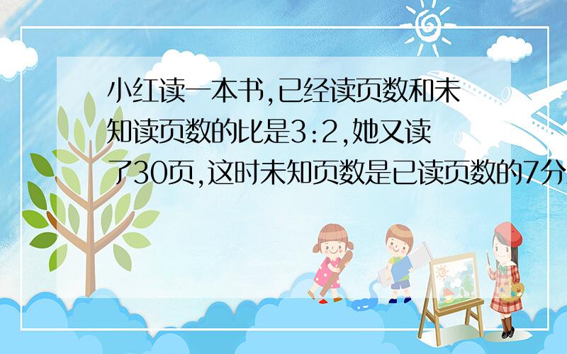 小红读一本书,已经读页数和未知读页数的比是3:2,她又读了30页,这时未知页数是已读页数的7分之3,.这本书共有多少页?