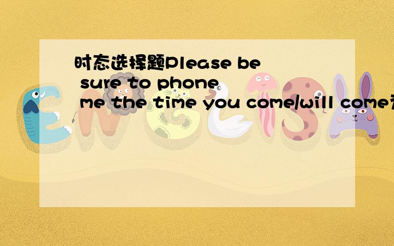 时态选择题Please be sure to phone me the time you come/will come为