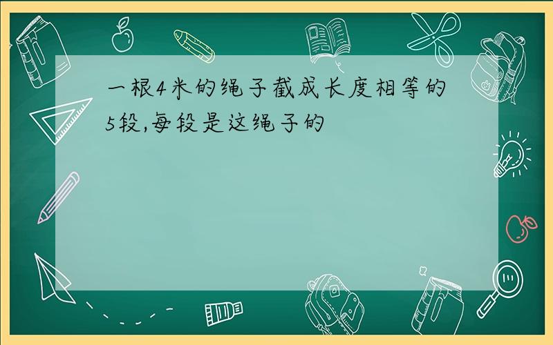 一根4米的绳子截成长度相等的5段,每段是这绳子的