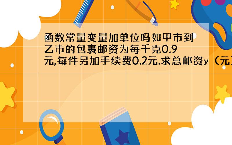 函数常量变量加单位吗如甲市到乙市的包裹邮资为每千克0.9元,每件另加手续费0.2元.求总邮资y（元）与包裹重量x（千克）