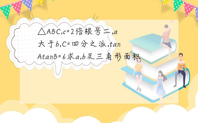 △ABC,c=2倍根号二,a大于b,C=四分之派,tanAtanB=6求a,b及三角形面积