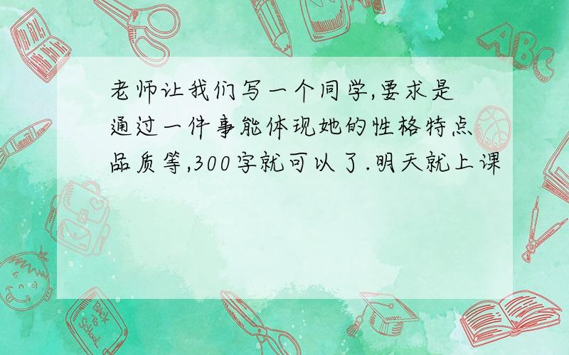 老师让我们写一个同学,要求是通过一件事能体现她的性格特点品质等,300字就可以了.明天就上课