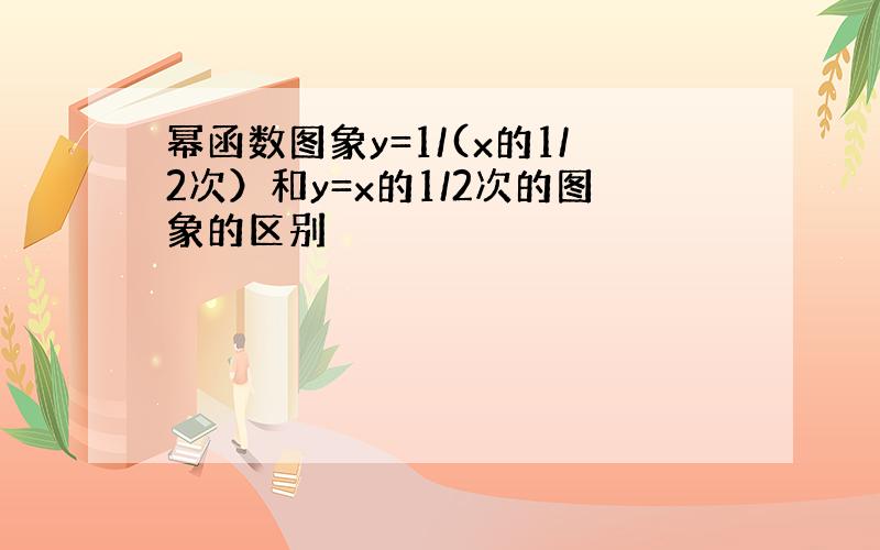 幂函数图象y=1/(x的1/2次）和y=x的1/2次的图象的区别