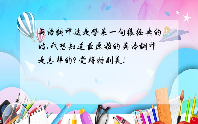 英语翻译这是学莱一句很经典的话,我想知道最原始的英语翻译是怎样的?觉得特别美!